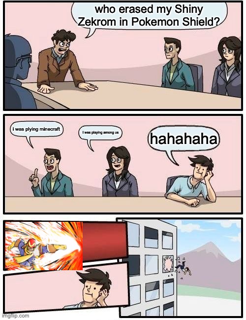 Boardroom Meeting Suggestion | who erased my Shiny Zekrom in Pokemon Shield? i was plying minecraft; I was playing among us; hahahaha | image tagged in memes,boardroom meeting suggestion | made w/ Imgflip meme maker