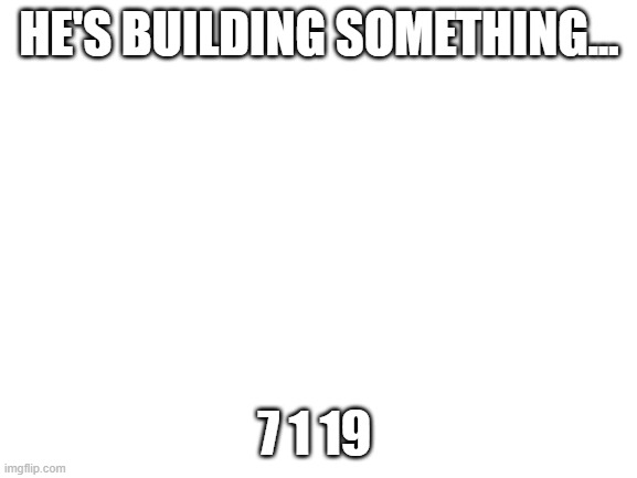 Blank White Template | HE'S BUILDING SOMETHING... 7 1 19 | image tagged in blank white template | made w/ Imgflip meme maker