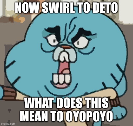 Swirl to me | NOW SWIRL TO DETO; WHAT DOES THIS MEAN TO OYOPOYO | image tagged in angry gumball | made w/ Imgflip meme maker