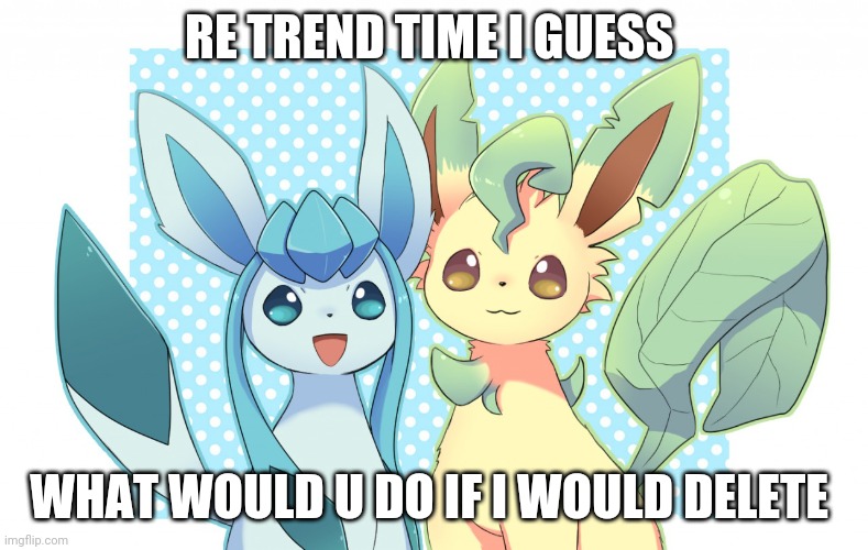 Glaceon x leafeon 4 | RE TREND TIME I GUESS; WHAT WOULD U DO IF I WOULD DELETE | image tagged in glaceon x leafeon 4 | made w/ Imgflip meme maker