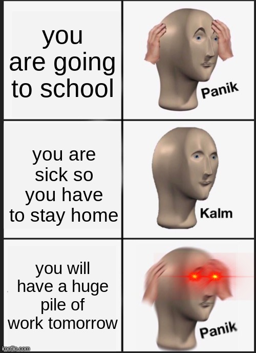 ahhhhhhh | you are going to school; you are sick so you have to stay home; you will have a huge pile of work tomorrow | image tagged in memes,panik kalm panik | made w/ Imgflip meme maker