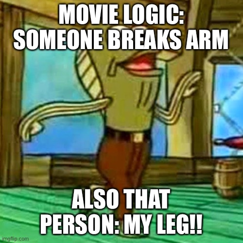 my leg | MOVIE LOGIC: SOMEONE BREAKS ARM; ALSO THAT PERSON: MY LEG!! | image tagged in my leg | made w/ Imgflip meme maker