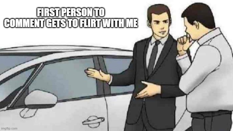 Car Salesman Slaps Roof Of Car | FIRST PERSON TO COMMENT GETS TO FLIRT WITH ME | image tagged in memes,car salesman slaps roof of car | made w/ Imgflip meme maker