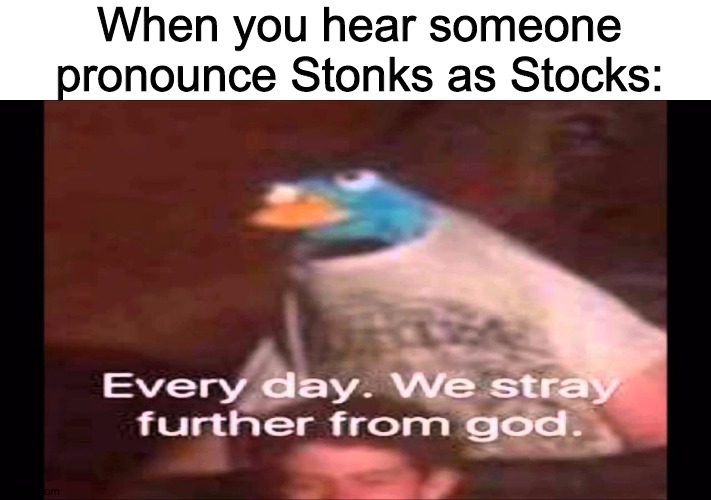 Every day. We stray further from God.  | When you hear someone pronounce Stonks as Stocks: | image tagged in every day we stray further from god | made w/ Imgflip meme maker