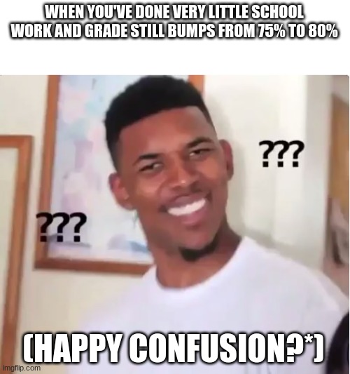 couldn't find a happy confusion someone help | WHEN YOU'VE DONE VERY LITTLE SCHOOL WORK AND GRADE STILL BUMPS FROM 75% TO 80%; (HAPPY CONFUSION?*) | image tagged in confused nick young | made w/ Imgflip meme maker