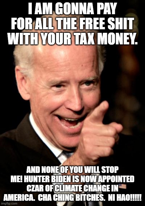 We all get what we deserve.  Every one of us. | I AM GONNA PAY FOR ALL THE FREE SHIT WITH YOUR TAX MONEY. AND NONE OF YOU WILL STOP ME! HUNTER BIDEN IS NOW APPOINTED CZAR OF CLIMATE CHANGE IN AMERICA.  CHA CHING BITCHES.  NI HAO!!!!! | image tagged in memes,smilin biden | made w/ Imgflip meme maker