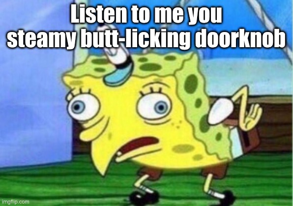 amngry | Listen to me you steamy butt-licking doorknob | image tagged in memes,mocking spongebob,reaction | made w/ Imgflip meme maker