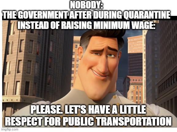 NOBODY:
THE GOVERNMENT AFTER DURING QUARANTINE INSTEAD OF RAISING MINIMUM WAGE:; PLEASE. LET'S HAVE A LITTLE RESPECT FOR PUBLIC TRANSPORTATION | image tagged in megamind | made w/ Imgflip meme maker