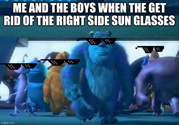 Me and the boys | ME AND THE BOYS WHEN THE GET RID OF THE RIGHT SIDE SUN GLASSES | image tagged in me and the boys | made w/ Imgflip meme maker