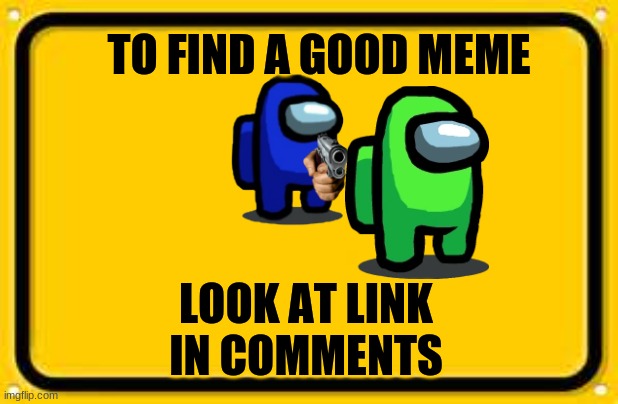 a good meme | TO FIND A GOOD MEME; LOOK AT LINK IN COMMENTS | image tagged in memes,blank yellow sign,you have been trolled | made w/ Imgflip meme maker