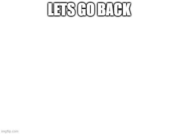 Blank White Template | LETS GO BACK | image tagged in blank white template | made w/ Imgflip meme maker
