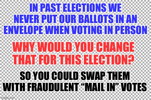 How The Deep State Cheated This Election | IN PAST ELECTIONS WE NEVER PUT OUR BALLOTS IN AN ENVELOPE WHEN VOTING IN PERSON; WHY WOULD YOU CHANGE THAT FOR THIS ELECTION? SO YOU COULD SWAP THEM WITH FRAUDULENT “MAIL IN” VOTES | image tagged in free,if we cast our ballots in person,what sense does it make to change that process | made w/ Imgflip meme maker