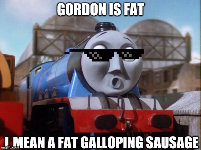 Fat Galloping sausage | GORDON IS FAT; L MEAN A FAT GALLOPING SAUSAGE | image tagged in y u no | made w/ Imgflip meme maker