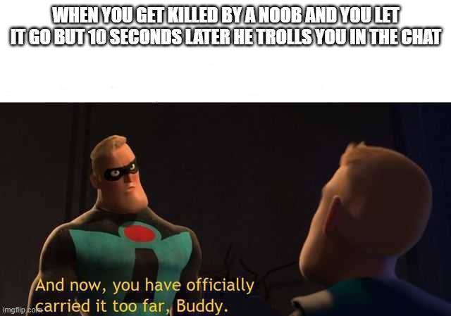 me_irl | WHEN YOU GET KILLED BY A NOOB AND YOU LET IT GO BUT 10 SECONDS LATER HE TROLLS YOU IN THE CHAT | image tagged in and now you have officially carried it too far buddy | made w/ Imgflip meme maker