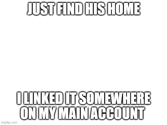 Blank White Template | JUST FIND HIS HOME; I LINKED IT SOMEWHERE ON MY MAIN ACCOUNT | image tagged in blank white template | made w/ Imgflip meme maker