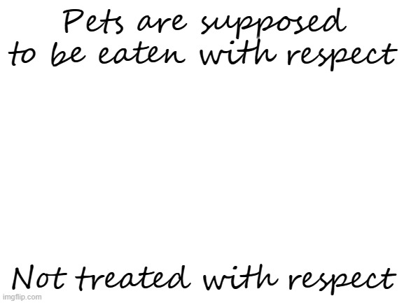 Blank White Template | Pets are supposed to be eaten with respect Not treated with respect | image tagged in blank white template | made w/ Imgflip meme maker
