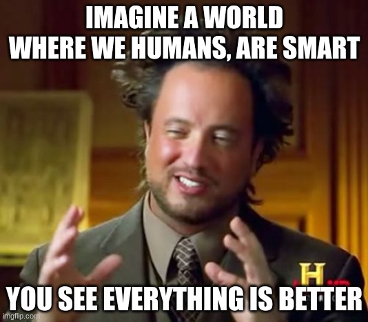 Ancient Aliens Meme | IMAGINE A WORLD WHERE WE HUMANS, ARE SMART; YOU SEE EVERYTHING IS BETTER | image tagged in memes,ancient aliens | made w/ Imgflip meme maker