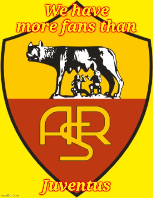 True | We have more fans than; Juventus | image tagged in as roma,memes,calcio,italy | made w/ Imgflip meme maker