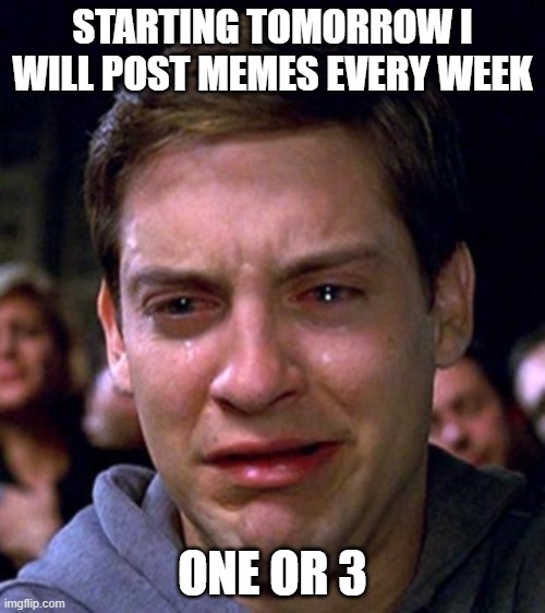 fresh memes every week :{ | STARTING TOMORROW I WILL POST MEMES EVERY WEEK; ONE OR 3 | image tagged in crying peter parker | made w/ Imgflip meme maker