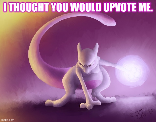 Mewtwo´s thoughts | I THOUGHT YOU WOULD UPVOTE ME. | image tagged in mewtwo s thoughts | made w/ Imgflip meme maker
