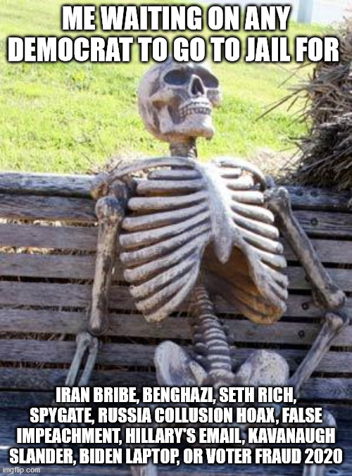 2-tiered Justice | ME WAITING ON ANY DEMOCRAT TO GO TO JAIL FOR; IRAN BRIBE, BENGHAZI, SETH RICH, SPYGATE, RUSSIA COLLUSION HOAX, FALSE IMPEACHMENT, HILLARY'S EMAIL, KAVANAUGH SLANDER, BIDEN LAPTOP, OR VOTER FRAUD 2020 | image tagged in memes,waiting skeleton | made w/ Imgflip meme maker