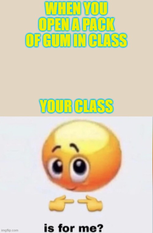 is for me? | WHEN YOU OPEN A PACK OF GUM IN CLASS; YOUR CLASS | image tagged in is for me | made w/ Imgflip meme maker