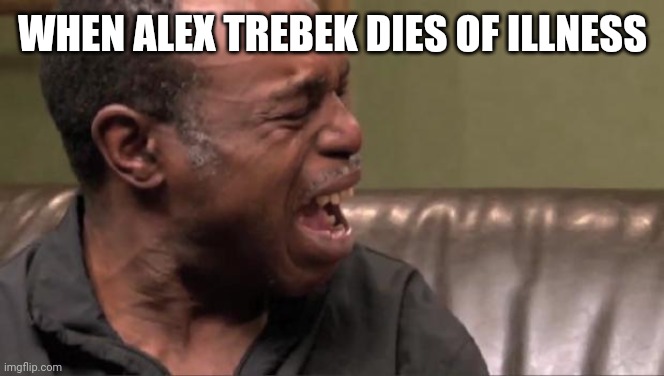 RIP Legend | WHEN ALEX TREBEK DIES OF ILLNESS | image tagged in best cry ever,alex trebek,sad,i cri evrytiem | made w/ Imgflip meme maker