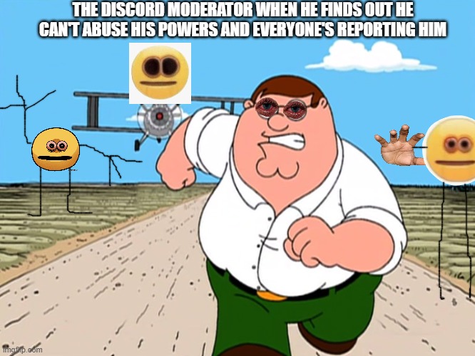 Peter Griffin running away | THE DISCORD MODERATOR WHEN HE FINDS OUT HE CAN'T ABUSE HIS POWERS AND EVERYONE'S REPORTING HIM | image tagged in peter griffin running away | made w/ Imgflip meme maker