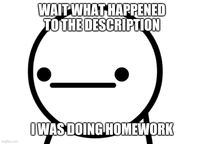 . | WAIT WHAT HAPPENED TO THE DESCRIPTION; I WAS DOING HOMEWORK | made w/ Imgflip meme maker