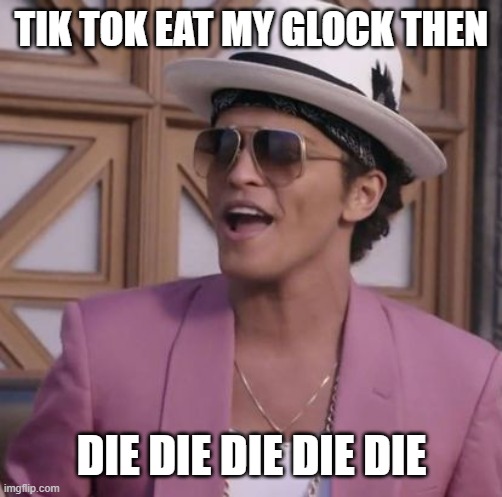 LET KILL TIK TOK | TIK TOK EAT MY GLOCK THEN; DIE DIE DIE DIE DIE | image tagged in haha | made w/ Imgflip meme maker