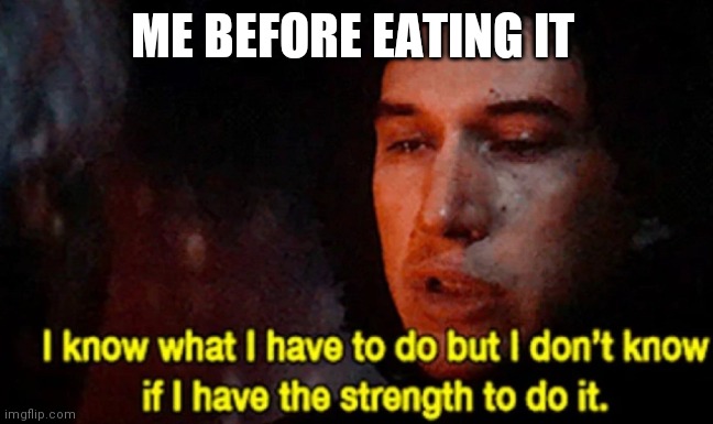I know what I have to do but I don’t know if I have the strength | ME BEFORE EATING IT | image tagged in i know what i have to do but i don t know if i have the strength | made w/ Imgflip meme maker