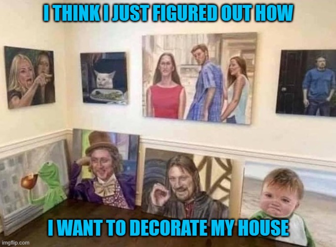 I sure wish I could paint... |  I THINK I JUST FIGURED OUT HOW; I WANT TO DECORATE MY HOUSE | image tagged in memes,decorating,funny,meme house,fanatic,painting | made w/ Imgflip meme maker