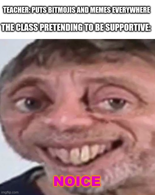 Noice | TEACHER: PUTS BITMOJIS AND MEMES EVERYWHERE; THE CLASS PRETENDING TO BE SUPPORTIVE:; NOICE | image tagged in noice | made w/ Imgflip meme maker