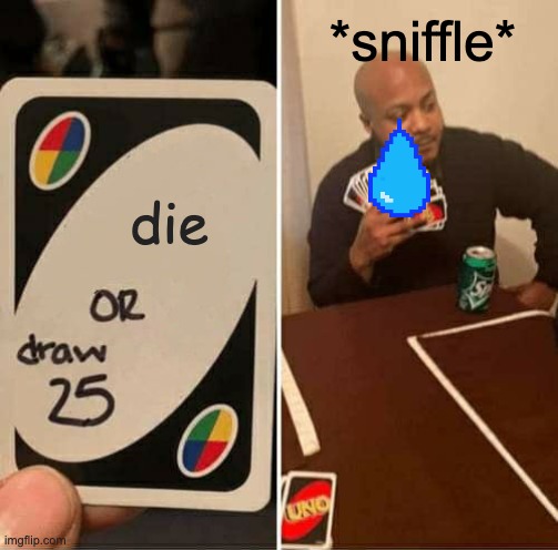 uno man popp | *sniffle*; die | image tagged in memes,uno draw 25 cards | made w/ Imgflip meme maker