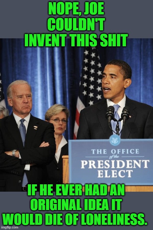 obama president elect | NOPE, JOE COULDN'T INVENT THIS SHIT IF HE EVER HAD AN ORIGINAL IDEA IT WOULD DIE OF LONELINESS. | image tagged in obama president elect | made w/ Imgflip meme maker