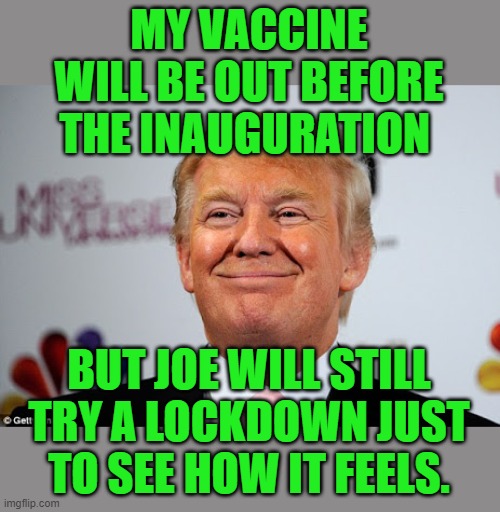 Donald trump approves | MY VACCINE WILL BE OUT BEFORE THE INAUGURATION BUT JOE WILL STILL TRY A LOCKDOWN JUST TO SEE HOW IT FEELS. | image tagged in donald trump approves | made w/ Imgflip meme maker