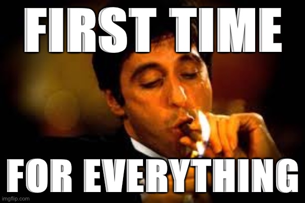 No former President has ever been prosecuted... | FIRST TIME; FOR EVERYTHING | image tagged in al pacino cigar | made w/ Imgflip meme maker