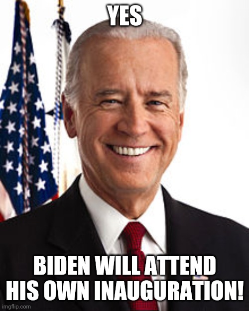Joe Biden Meme | YES BIDEN WILL ATTEND HIS OWN INAUGURATION! | image tagged in memes,joe biden | made w/ Imgflip meme maker