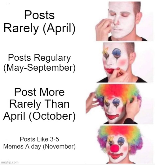 My Eras of posting | Posts Rarely (April); Posts Regulary (May-September); Post More Rarely Than April (October); Posts Like 3-5 Memes A day (November) | image tagged in posting,clown applying makeup,how to post,post | made w/ Imgflip meme maker