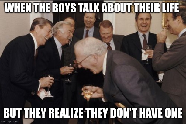 Laughing Men In Suits | WHEN THE BOYS TALK ABOUT THEIR LIFE; BUT THEY REALIZE THEY DON’T HAVE ONE | image tagged in memes,laughing men in suits | made w/ Imgflip meme maker