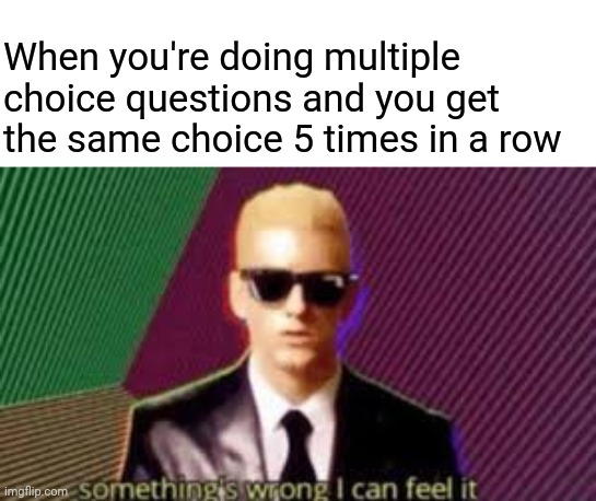 Something's wrong I can feel it | When you're doing multiple choice questions and you get the same choice 5 times in a row | image tagged in memes,eminem | made w/ Imgflip meme maker