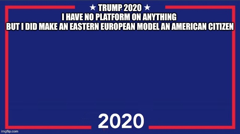 Blank Trump 2020 | TRUMP 2020
I HAVE NO PLATFORM ON ANYTHING 
BUT I DID MAKE AN EASTERN EUROPEAN MODEL AN AMERICAN CITIZEN | image tagged in blank trump 2020 | made w/ Imgflip meme maker