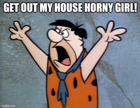 Fred Flintstone | GET OUT MY HOUSE HORNY GIRL! | image tagged in fred flintstone | made w/ Imgflip meme maker