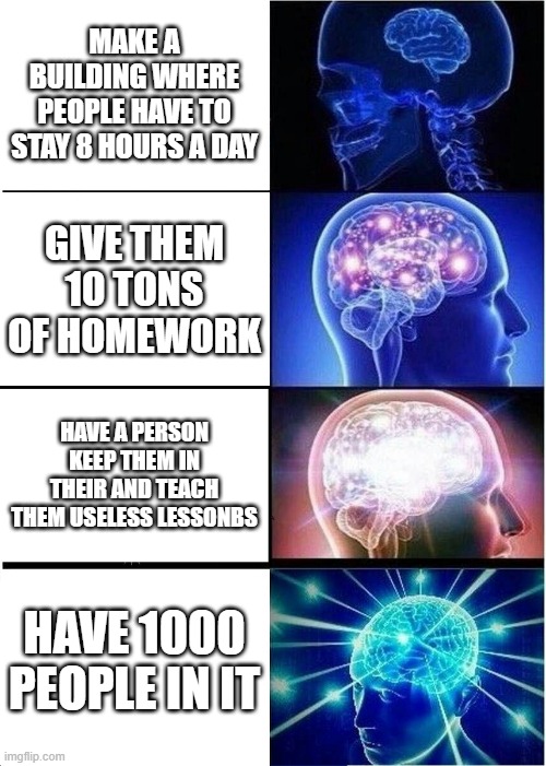 School be like | MAKE A BUILDING WHERE PEOPLE HAVE TO STAY 8 HOURS A DAY; GIVE THEM 10 TONS OF HOMEWORK; HAVE A PERSON KEEP THEM IN THEIR AND TEACH THEM USELESS LESSONBS; HAVE 1000 PEOPLE IN IT | image tagged in memes,expanding brain | made w/ Imgflip meme maker