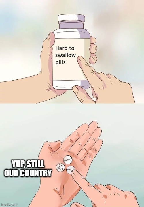 Hard To Swallow Pills Meme | YUP, STILL OUR COUNTRY | image tagged in memes,hard to swallow pills | made w/ Imgflip meme maker