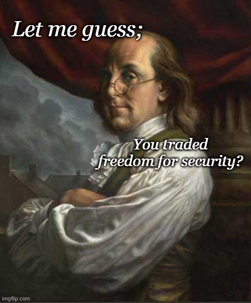 Benjamin Franklin | Let me guess;; You traded freedom for security? | image tagged in benjamin franklin | made w/ Imgflip meme maker