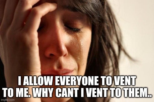 in my feelings ngl.. | I ALLOW EVERYONE TO VENT TO ME. WHY CANT I VENT TO THEM.. | image tagged in memes,first world problems | made w/ Imgflip meme maker