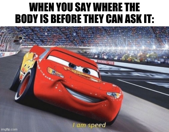I am speed | WHEN YOU SAY WHERE THE BODY IS BEFORE THEY CAN ASK IT: | image tagged in i am speed | made w/ Imgflip meme maker