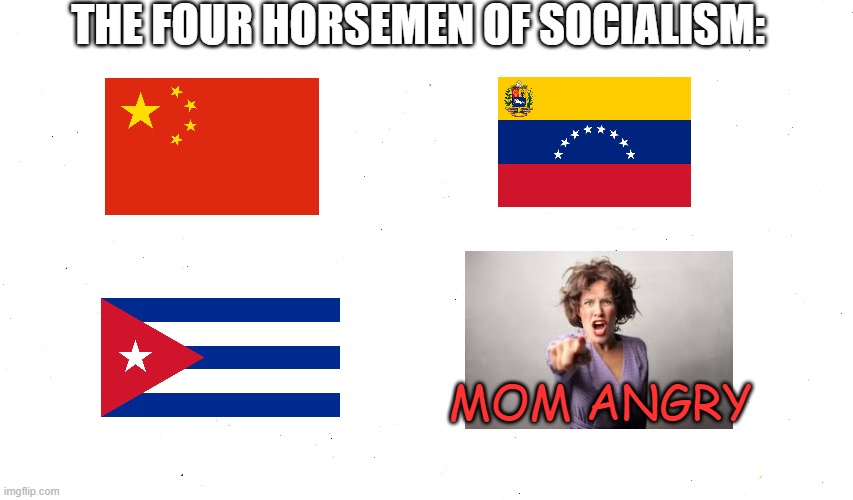 The 4th Horseman | THE FOUR HORSEMEN OF SOCIALISM:; MOM ANGRY | image tagged in mom,socialism,china,cuba,venezuela | made w/ Imgflip meme maker
