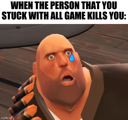 heavy tf2 | WHEN THE PERSON THAT YOU STUCK WITH ALL GAME KILLS YOU: | image tagged in heavy tf2 | made w/ Imgflip meme maker